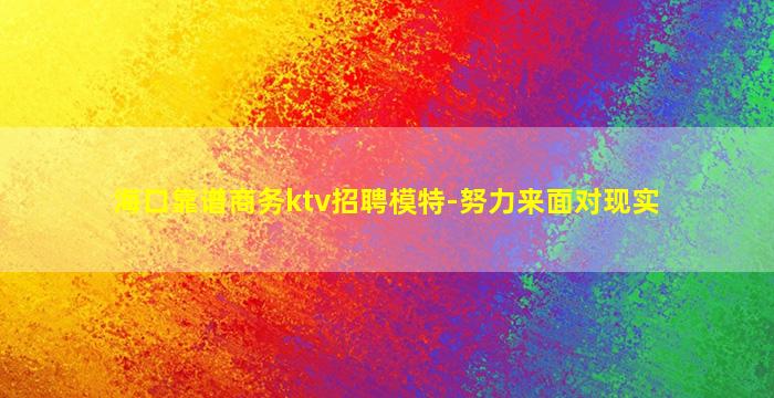 海口靠谱商务ktv招聘模特-努力来面对现实