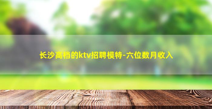 长沙高档的ktv招聘模特-六位数月收入